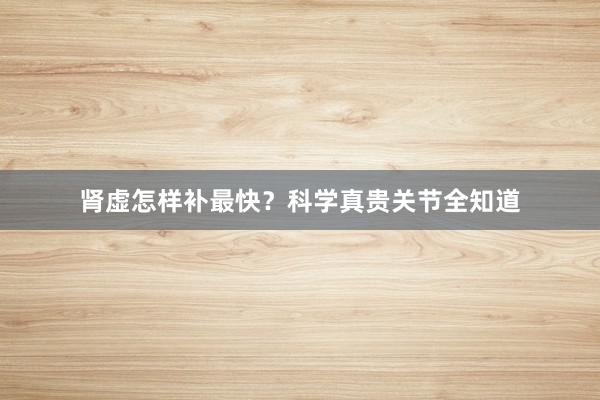 肾虚怎样补最快？科学真贵关节全知道