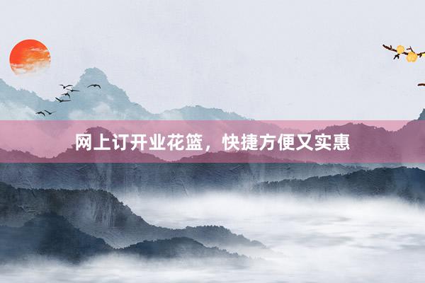 网上订开业花篮，快捷方便又实惠