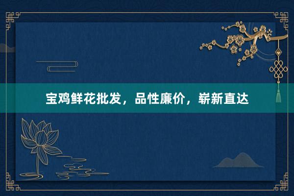 宝鸡鲜花批发，品性廉价，崭新直达